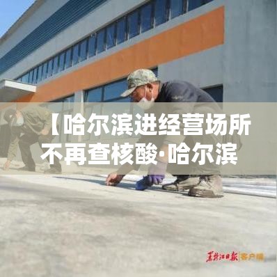 【哈尔滨进经营场所不再查核酸·哈尔滨不让进出了吗】 【哈尔滨进经营场所不再查核酸·哈尔滨不让进出了吗】