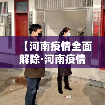 【河南疫情全面解除·河南疫情全面解除时间】 【河南疫情全面解除·河南疫情全面解除时间】