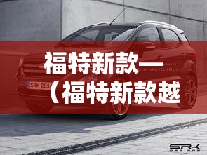 福特新款—（福特新款越野车bronco）