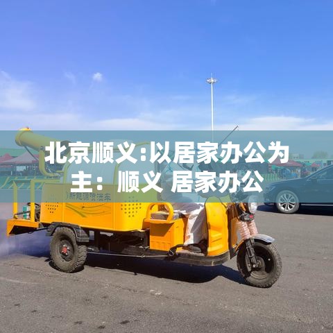 北京顺义:以居家办公为主:顺义 居家办公 北京顺义:以居家办公为主:顺义 居家办公