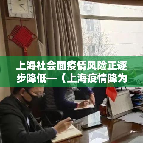 上海社会面疫情风险正逐步降低—(上海疫情降为低风险) 上海社会面疫情风险正逐步降低—(上海疫情降为低风险)