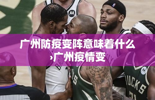 广州防疫变阵意味着什么›广州疫情变 广州防疫变阵意味着什么›广州疫情变