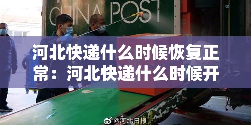 河北快递什么时候恢复正常:河北快递什么时候开始正常运行 河北快递什么时候恢复正常:河北快递什么时候开始正常运行