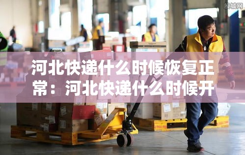 河北快递什么时候恢复正常:河北快递什么时候开始正常运行 河北快递什么时候恢复正常:河北快递什么时候开始正常运行