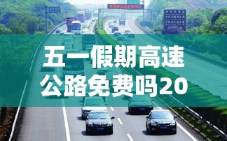 五一假期高速公路免费吗2022—(五一假期高速收费免费几天) 五一假期高速公路免费吗2022—(五一假期高速收费免费几天)