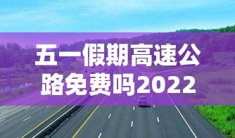 五一假期高速公路免费吗2022—(五一假期高速收费免费几天) 五一假期高速公路免费吗2022—(五一假期高速收费免费几天)