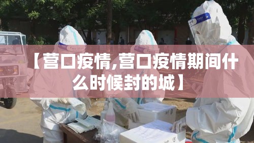 【营口疫情,营口疫情期间什么时候封的城】 【营口疫情,营口疫情期间什么时候封的城】