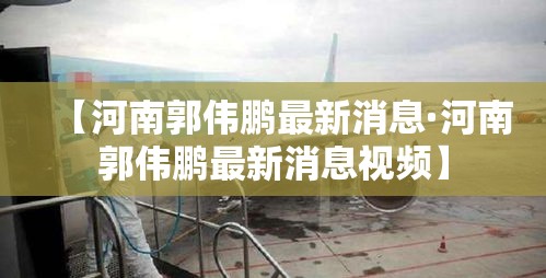 【河南郭伟鹏最新消息·河南郭伟鹏最新消息视频】 【河南郭伟鹏最新消息·河南郭伟鹏最新消息视频】