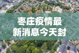 枣庄疫情最新消息今天封城了—(枣庄疫情新增2例) 枣庄疫情最新消息今天封城了—(枣庄疫情新增2例)