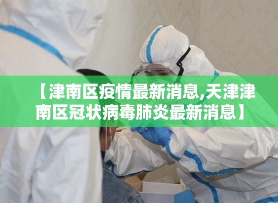 【津南区疫情最新消息,天津津南区冠状病毒肺炎最新消息】 【津南区疫情最新消息,天津津南区冠状病毒肺炎最新消息】