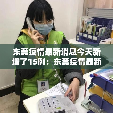 东莞疫情最新消息今天新增了15例:东莞疫情最新消息2020 东莞疫情最新消息今天新增了15例:东莞疫情最新消息2020