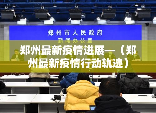 郑州最新疫情进展—(郑州最新疫情行动轨迹) 郑州最新疫情进展—(郑州最新疫情行动轨迹)