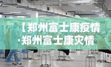 【郑州富士康疫情·郑州富士康灾情】 【郑州富士康疫情·郑州富士康灾情】