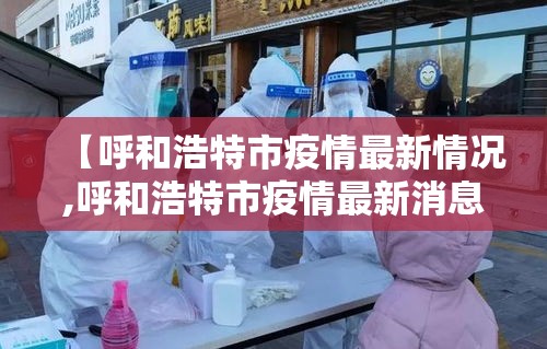【呼和浩特市疫情最新情况,呼和浩特市疫情最新消息2月7日】 【呼和浩特市疫情最新情况,呼和浩特市疫情最新消息2月7日】