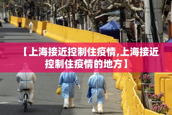 【上海接近控制住疫情,上海接近控制住疫情的地方】 【上海接近控制住疫情,上海接近控制住疫情的地方】