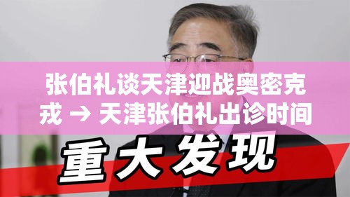 张伯礼谈天津迎战奥密克戎 → 天津张伯礼出诊时间 张伯礼谈天津迎战奥密克戎 → 天津张伯礼出诊时间
