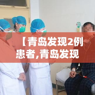 【青岛发现2例患者,青岛发现2例患者轨迹】 【青岛发现2例患者,青岛发现2例患者轨迹】