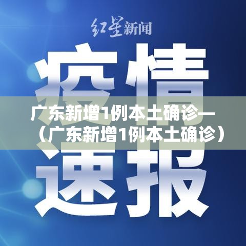 广东新增1例本土确诊—(广东新增1例本土确诊) 广东新增1例本土确诊—(广东新增1例本土确诊)