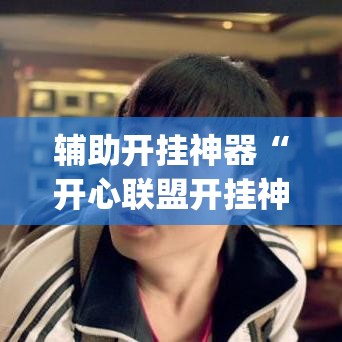 辅助开挂神器“开心联盟开挂神器”(透视挂)辅助透视教程