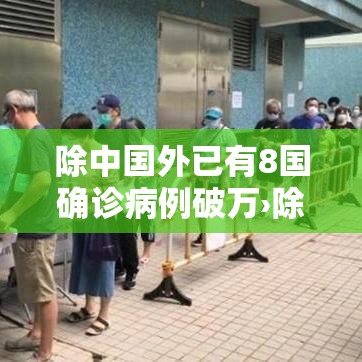 除中国外已有8国确诊病例破万›除中国外其他国家疫情 除中国外已有8国确诊病例破万›除中国外其他国家疫情