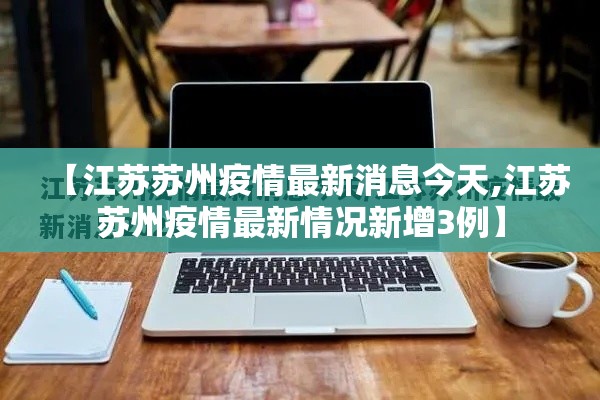 【江苏苏州疫情最新消息今天,江苏苏州疫情最新情况新增3例】 【江苏苏州疫情最新消息今天,江苏苏州疫情最新情况新增3例】