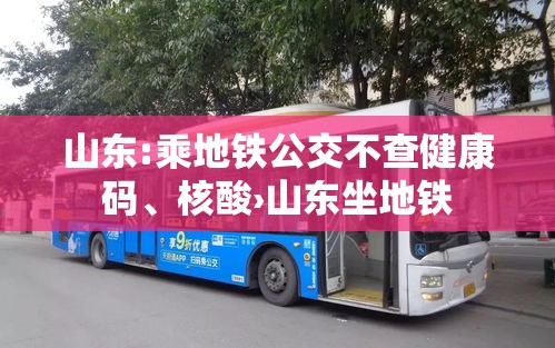 山东:乘地铁公交不查健康码、核酸›山东坐地铁