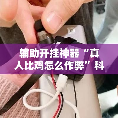 辅助开挂神器“真人比鸡怎么作弊	”科技辅助神器手机版教程