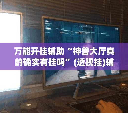 万能开挂辅助“神兽大厅真的确实有挂吗”(透视挂)辅助透视教程