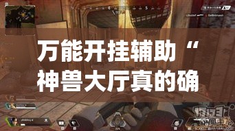 万能开挂辅助“神兽大厅真的确实有挂吗	”(透视挂)辅助透视教程
