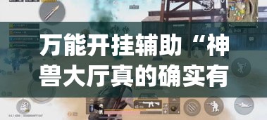 万能开挂辅助“神兽大厅真的确实有挂吗”(透视挂)辅助透视教程