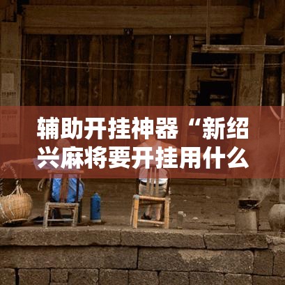 辅助开挂神器“新绍兴麻将要开挂用什么软件!辅助神器插件下载 辅助开挂神器“新绍兴麻将要开挂用什么软件!辅助神器插件下载