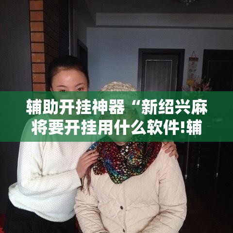 辅助开挂神器“新绍兴麻将要开挂用什么软件!辅助神器插件下载 辅助开挂神器“新绍兴麻将要开挂用什么软件!辅助神器插件下载