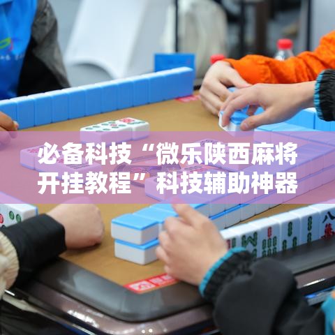 必备科技“微乐陕西麻将开挂教程	”科技辅助神器手机版教程