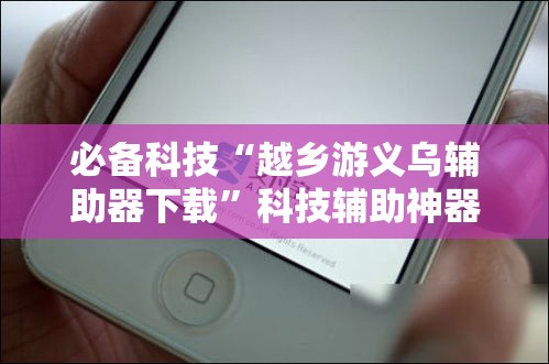 必备科技“越乡游义乌辅助器下载”科技辅助神器手机版教程