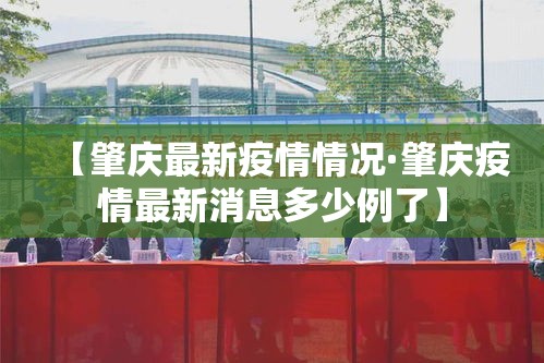 【肇庆最新疫情情况·肇庆疫情最新消息多少例了】 【肇庆最新疫情情况·肇庆疫情最新消息多少例了】