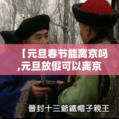 【元旦春节能离京吗,元旦放假可以离京吗】 【元旦春节能离京吗,元旦放假可以离京吗】