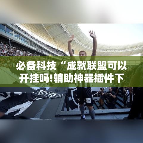 必备科技“成就联盟可以开挂吗!辅助神器插件下载 必备科技“成就联盟可以开挂吗!辅助神器插件下载