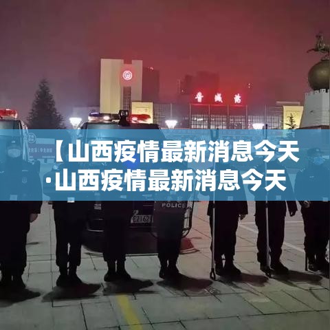 【山西疫情最新消息今天·山西疫情最新消息今天封城了】 【山西疫情最新消息今天·山西疫情最新消息今天封城了】