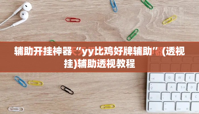 辅助开挂神器“yy比鸡好牌辅助	”(透视挂)辅助透视教程