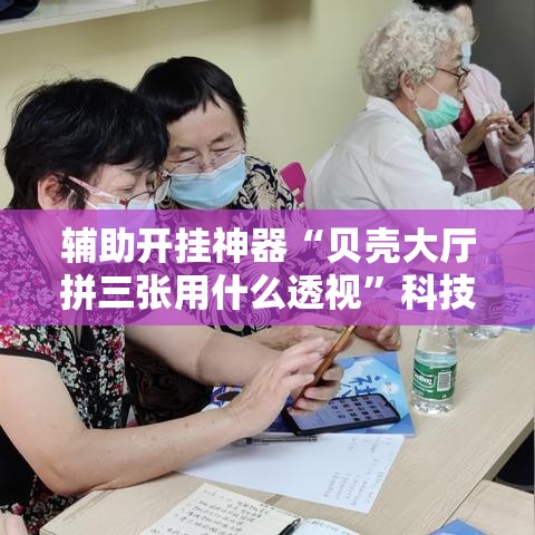 辅助开挂神器“贝壳大厅拼三张用什么透视”科技辅助神器手机版教程