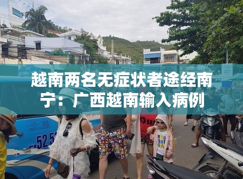 越南两名无症状者途经南宁:广西越南输入病例 越南两名无症状者途经南宁:广西越南输入病例