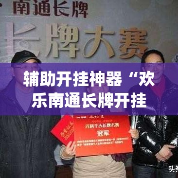 辅助开挂神器“欢乐南通长牌开挂辅助软件”(透视挂)辅助透视教程