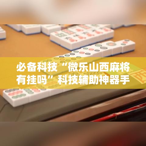 必备科技“微乐山西麻将有挂吗”科技辅助神器手机版教程
