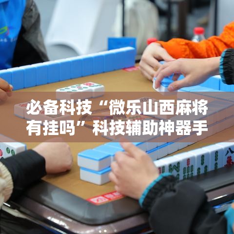 必备科技“微乐山西麻将有挂吗”科技辅助神器手机版教程