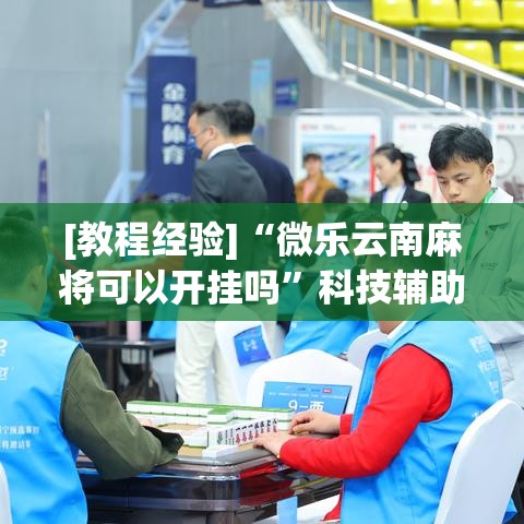 [教程经验]“微乐云南麻将可以开挂吗	”科技辅助神器手机版教程