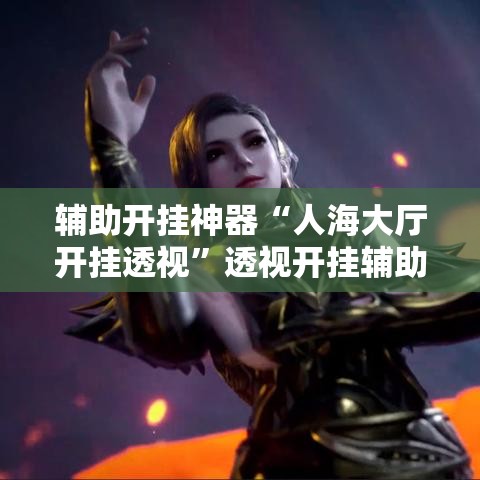 辅助开挂神器“人海大厅开挂透视”透视开挂辅助教程