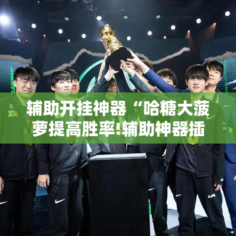 辅助开挂神器“哈糖大菠萝提高胜率!辅助神器插件下载 辅助开挂神器“哈糖大菠萝提高胜率!辅助神器插件下载