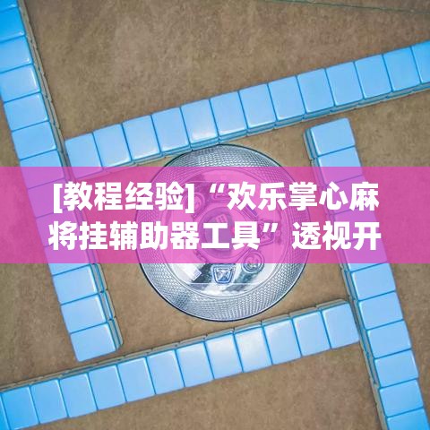 [教程经验]“欢乐掌心麻将挂辅助器工具	”透视开挂辅助教程