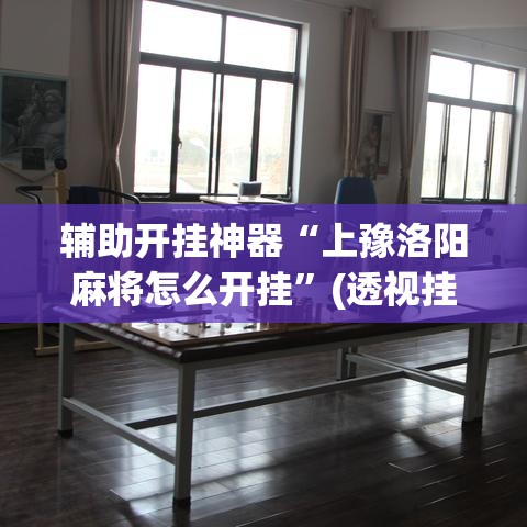 辅助开挂神器“上豫洛阳麻将怎么开挂”(透视挂)辅助透视教程