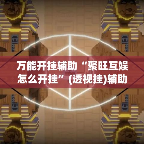 万能开挂辅助“聚旺互娱怎么开挂”(透视挂)辅助透视教程